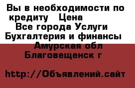 Вы в необходимости по кредиту › Цена ­ 90 000 - Все города Услуги » Бухгалтерия и финансы   . Амурская обл.,Благовещенск г.